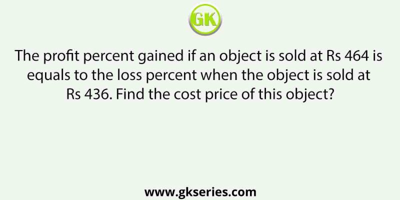 The profit percent gained if an object is sold at Rs 464 is equals to the loss percent when the object is sold at Rs 436. Find the cost price of this object?