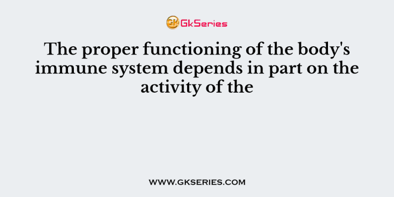 The proper functioning of the body’s immune system depends in part on the activity of the