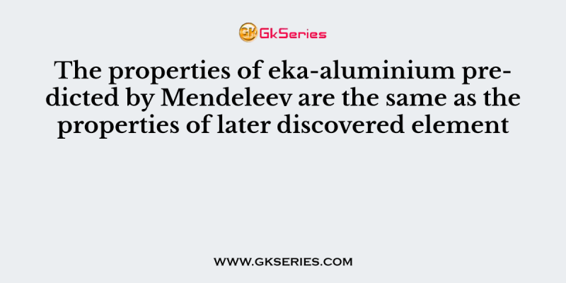 The properties of eka-aluminium predicted by Mendeleev are the same as the properties of later discovered element