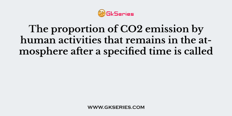 The proportion of CO2 emission by human activities that remains in the atmosphere after a specified time is called