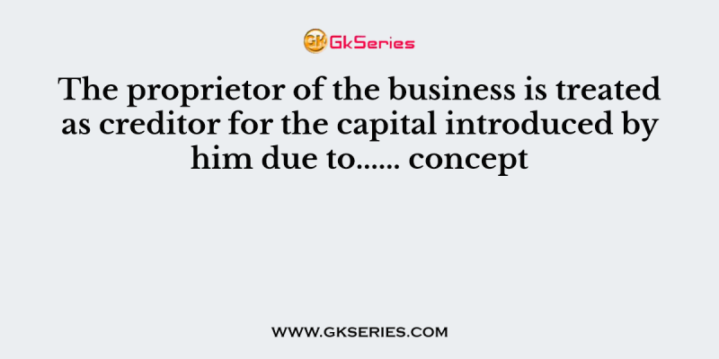 The proprietor of the business is treated as creditor for the capital introduced by him due to…… concept