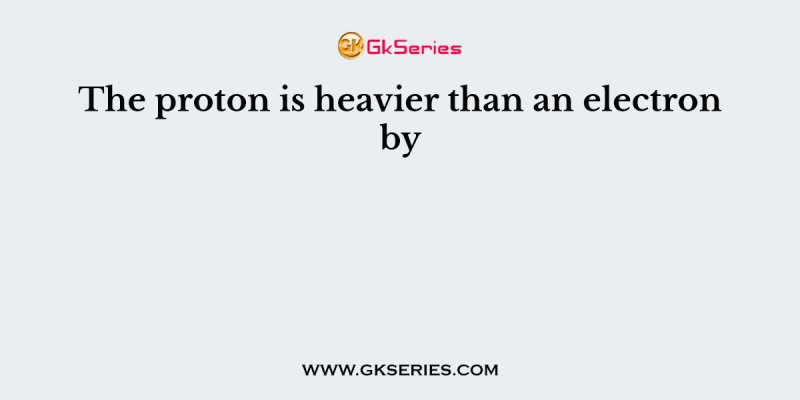 The proton is heavier than an electron by