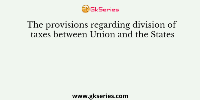 The provisions regarding division of taxes between Union and the States