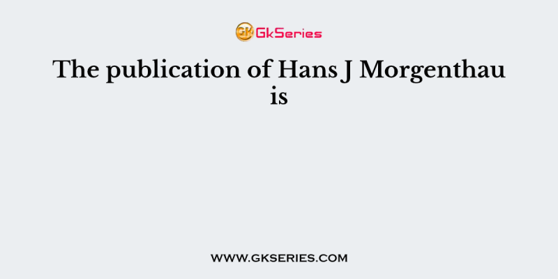 The publication of Hans J Morgenthau is