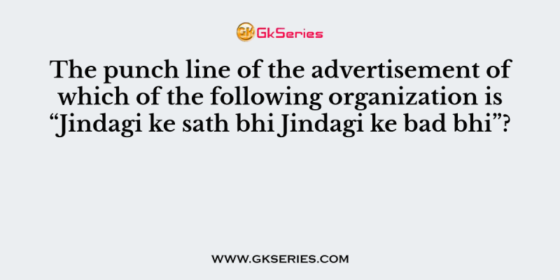 The punch line of the advertisement of which of the following organization is “Jindagi ke sath bhi Jindagi ke bad bhi”?