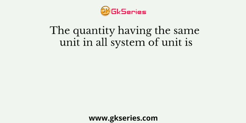The quantity having the same unit in all system of unit is