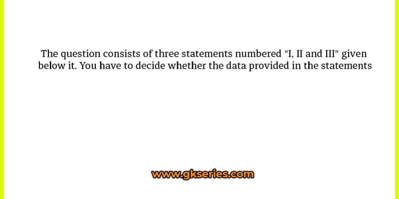 The question consists of three statements numbered “I, II and III” given below it. You have to decide whether the data provided in the statements