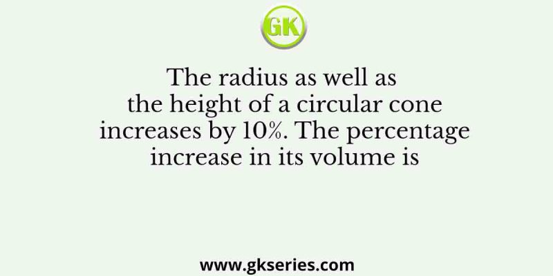 The radius as well as the height of a circular cone increases by 10%. The percentage increase in its volume is