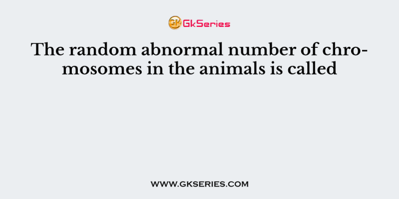 The random abnormal number of chromosomes in the animals is called 
