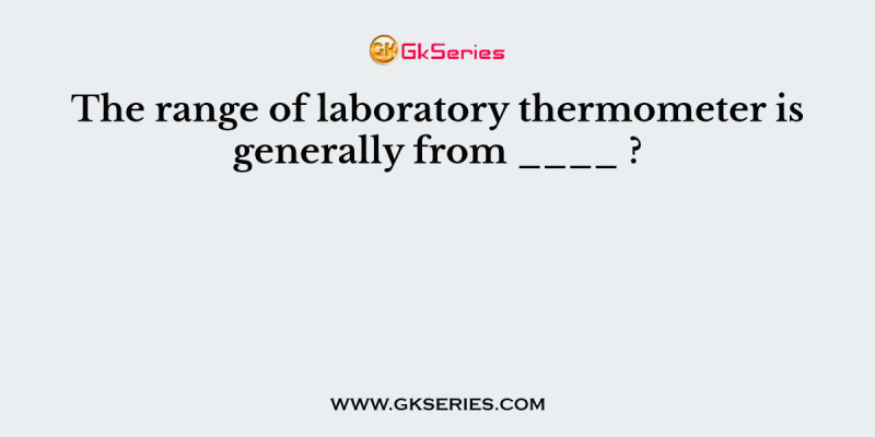 The range of laboratory thermometer is generally from ____ ?