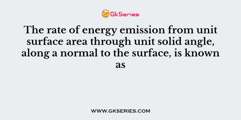 The rate of energy emission from unit surface area through unit solid angle, along a normal to the surface, is known as