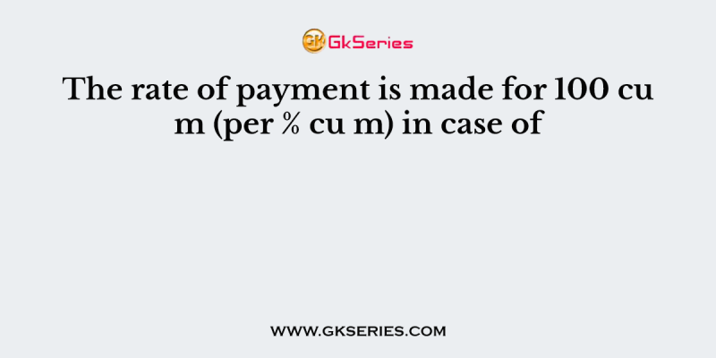 The rate of payment is made for 100 cu m (per % cu m) in case of