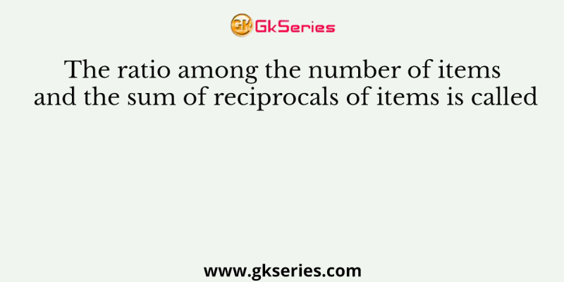 The ratio among the number of items and the sum of reciprocals of items is called