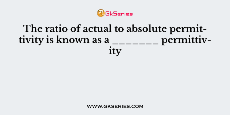 The ratio of actual to absolute permittivity is known as a _______ permittivity