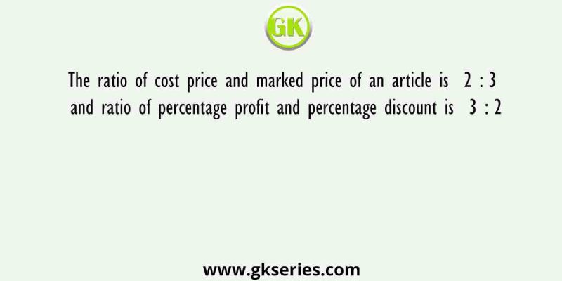The ratio of cost price and marked price of an article is  2 : 3  and ratio of percentage profit and percentage discount is  3 : 2