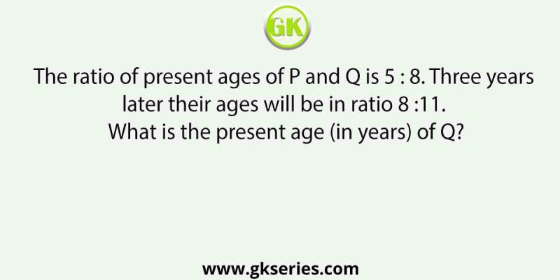 The ratio of present ages of P and Q is 5 : 8. Three years later their ages will be in ratio 8 :11. What is the present age (in years) of Q?