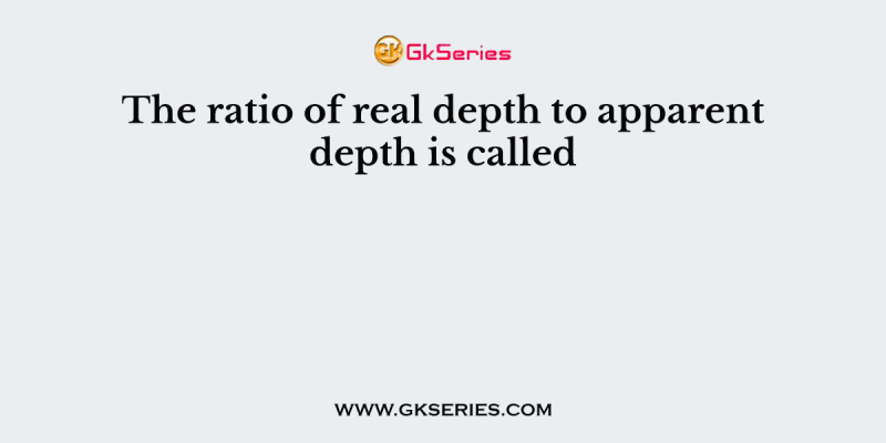 The ratio of real depth to apparent depth is called