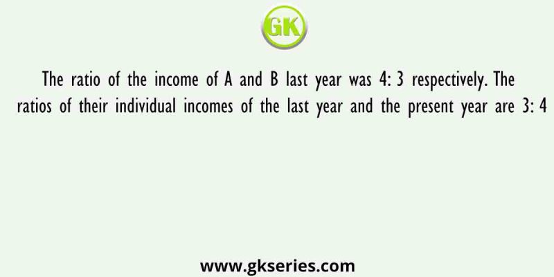 The ratio of the income of A and B last year was 4: 3 respectively. The ratios of their individual incomes of the last year and the present year are 3: 4