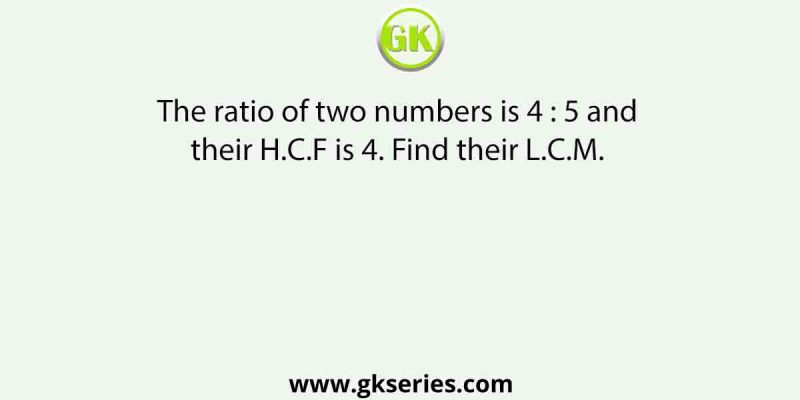 The ratio of two numbers is 4 : 5 and their H.C.F is 4. Find their L.C.M. 
