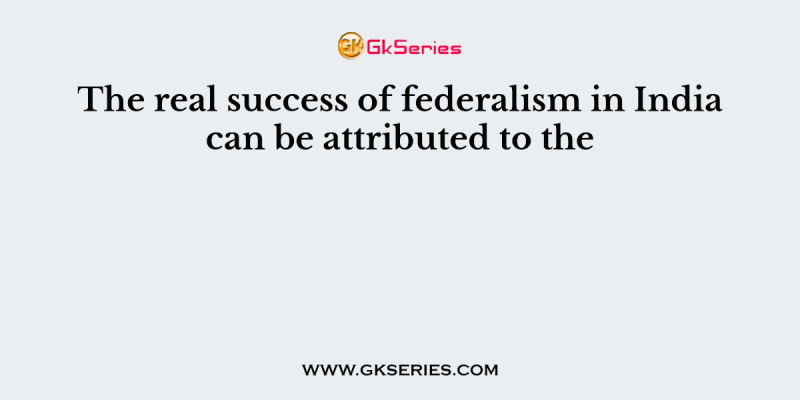 The real success of federalism in India can be attributed to the