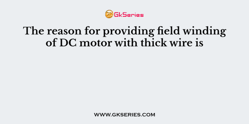 The reason for providing field winding of DC motor with thick wire is