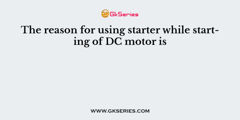 The reason for using starter while starting of DC motor is