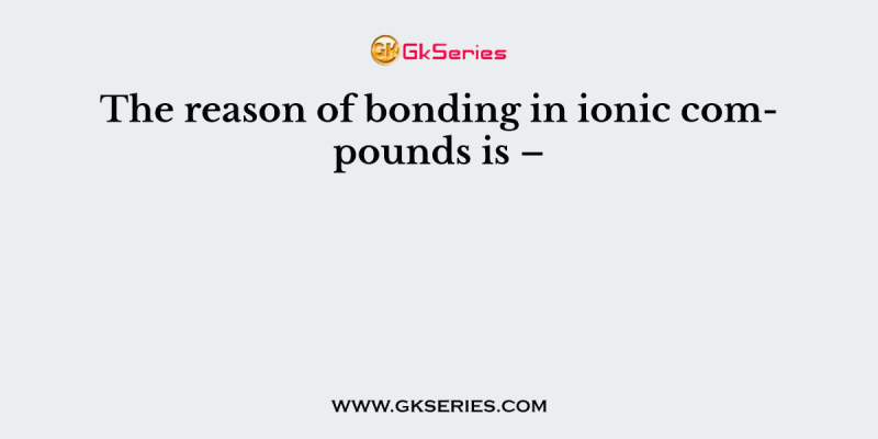 The reason of bonding in ionic compounds is –