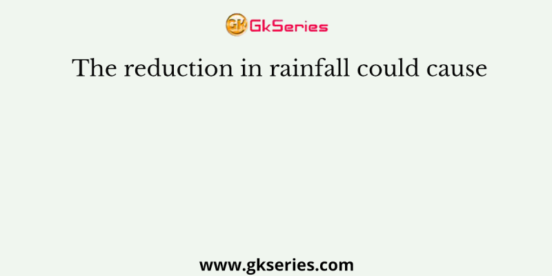 The reduction in rainfall could cause