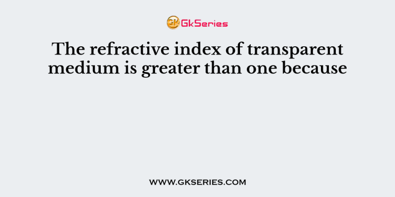 The refractive index of transparent medium is greater than one because