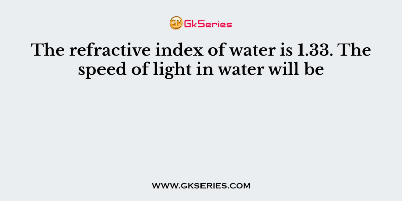 The refractive index of water is 1.33. The speed of light in water will be