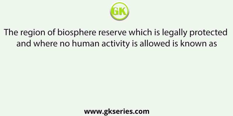 The region of biosphere reserve which is legally protected and where no human activity is allowed is known as