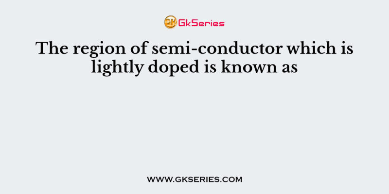 The region of semi-conductor which is lightly doped is known as