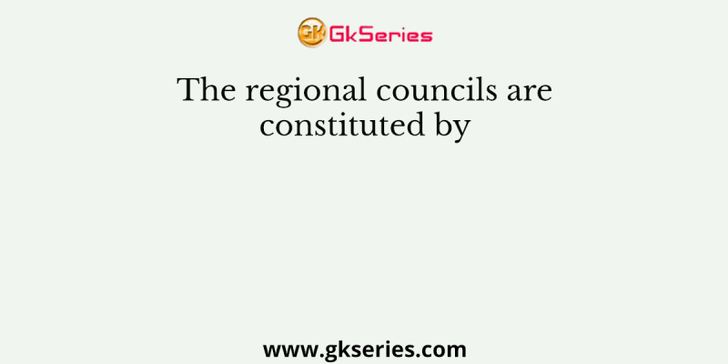 The regional councils are constituted by