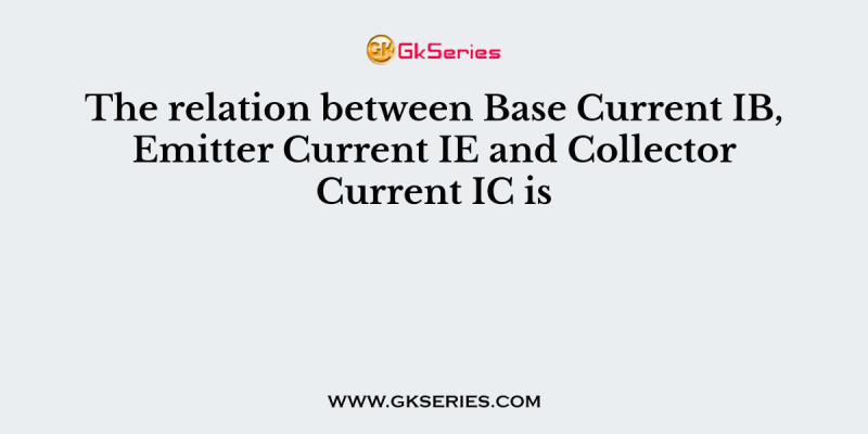 The relation between Base Current IB, Emitter Current IE and Collector Current IC is