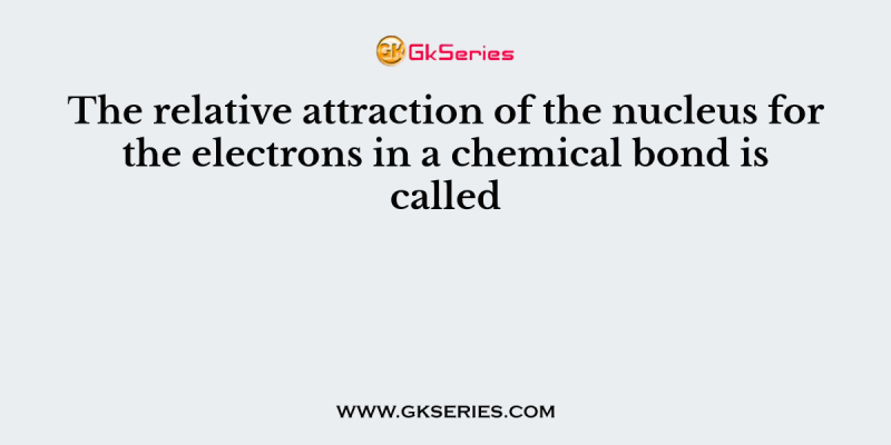 The relative attraction of the nucleus for the electrons in a chemical bond is called