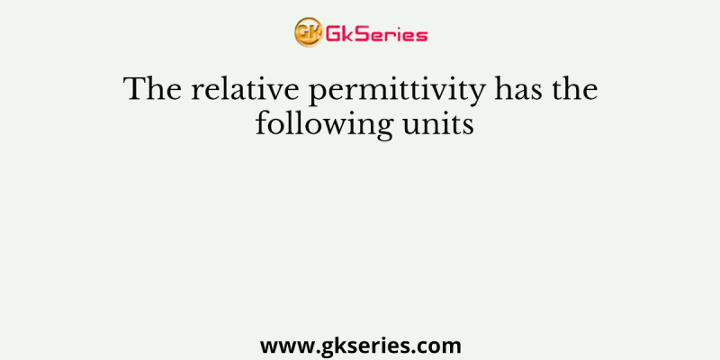 The relative permittivity has the following units