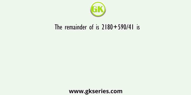 The remainder of is 2180+590/41 is