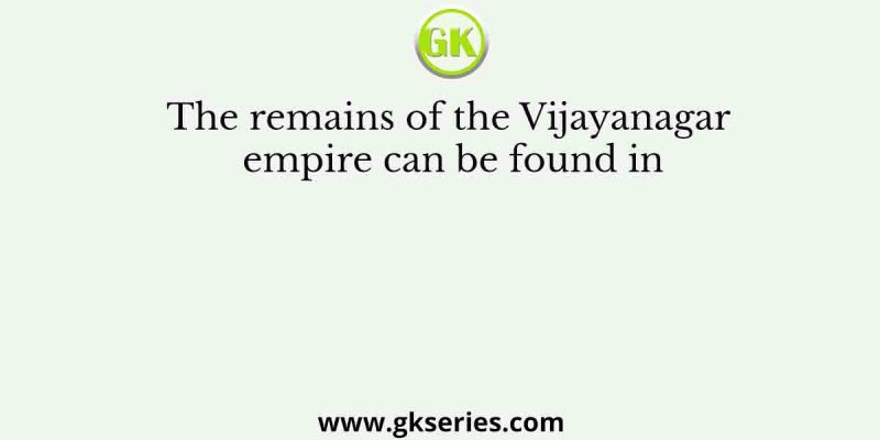 The remains of the Vijayanagar empire can be found in