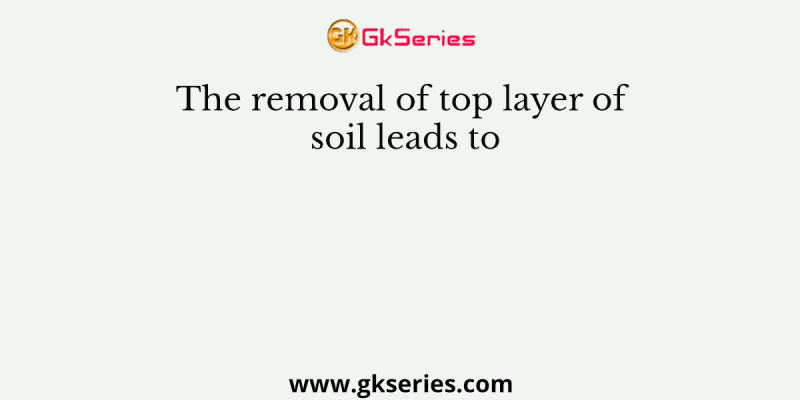 The removal of top layer of soil leads to