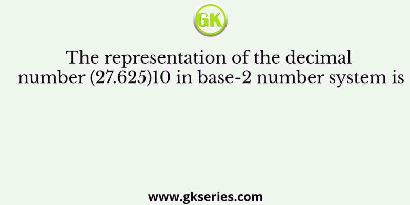 The representation of the decimal number (27.625)10 in base-2 number system is