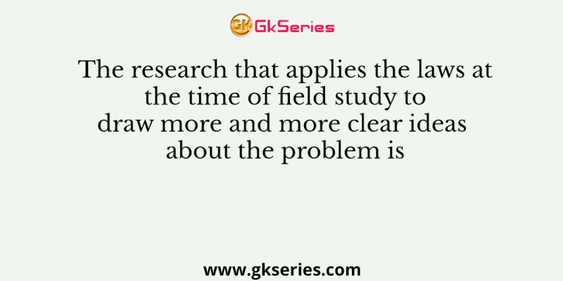 The research that applies the laws at the time of field study to draw more and more clear ideas about the problem is