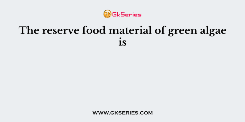 The reserve food material of green algae is