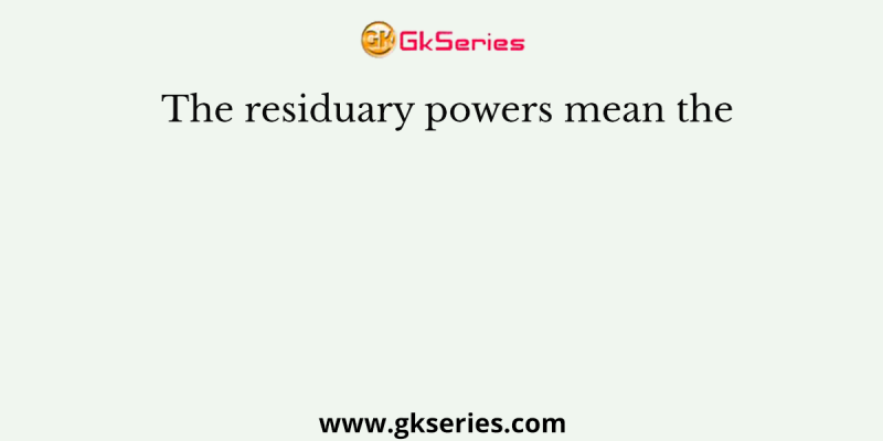 The residuary powers mean the