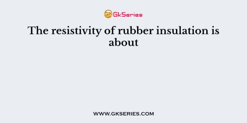 The resistivity of rubber insulation is about
