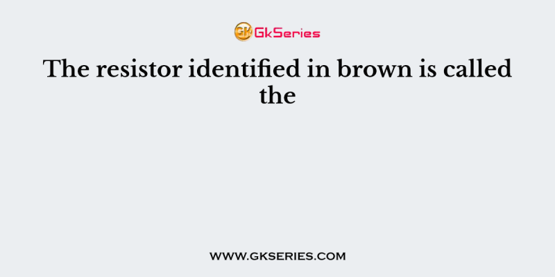 The resistor identified in brown is called the
