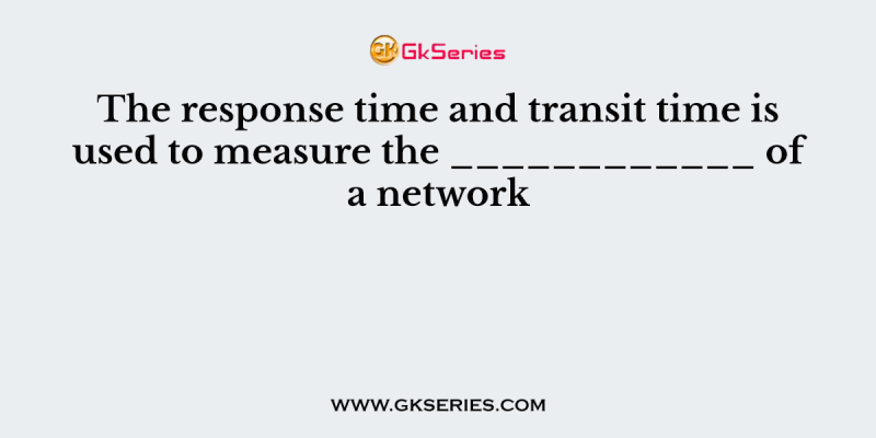 The response time and transit time is used to measure the ____________ of a network