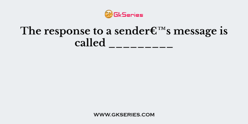 The response to a sender€™s message is called _________