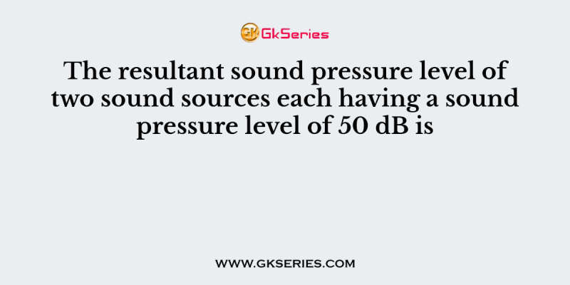 The resultant sound pressure level of two sound sources each having a sound pressure level of 50 dB is