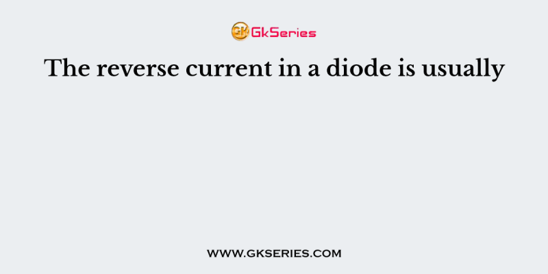 The reverse current in a diode is usually