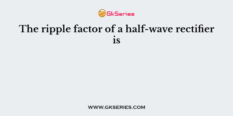 The ripple factor of a half-wave rectifier is